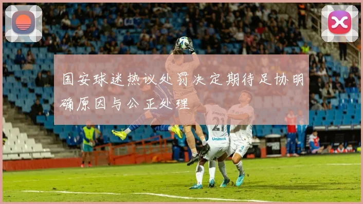 国安球迷热议处罚决定期待足协明确原因与公正处理