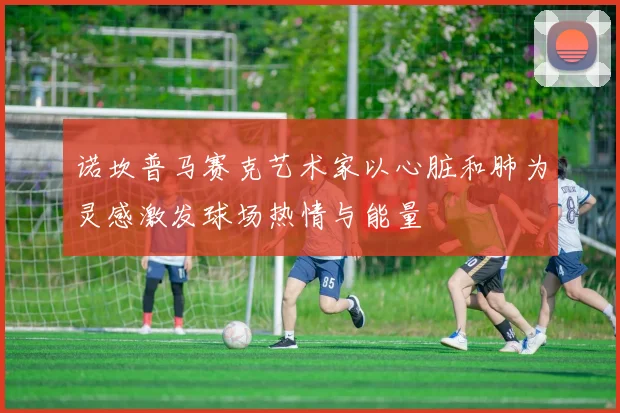 诺坎普马赛克艺术家以心脏和肺为灵感激发球场热情与能量