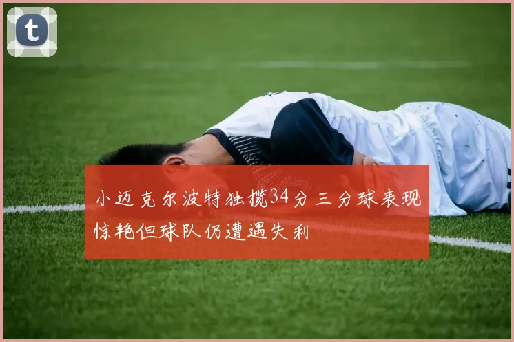 小迈克尔波特独揽34分三分球表现惊艳但球队仍遭遇失利