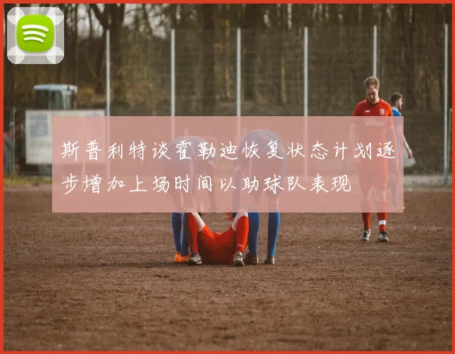 斯普利特谈霍勒迪恢复状态计划逐步增加上场时间以助球队表现