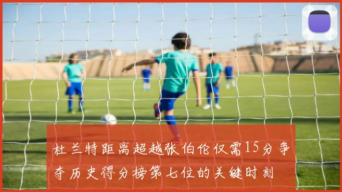 杜兰特距离超越张伯伦仅需15分争夺历史得分榜第七位的关键时刻