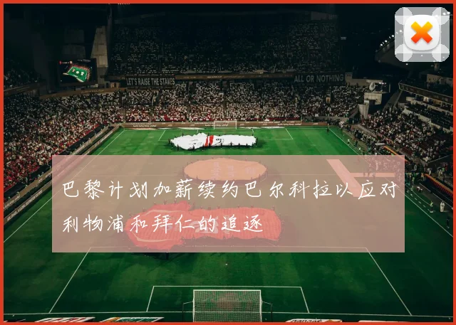 巴黎计划加薪续约巴尔科拉以应对利物浦和拜仁的追逐