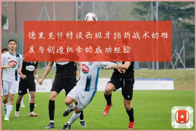 德里克怀特谈西班牙挡拆战术的难度与创造机会的成功经验