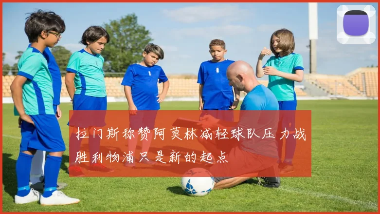 拉门斯称赞阿莫林减轻球队压力战胜利物浦只是新的起点