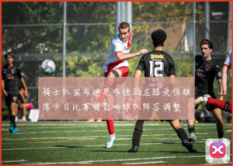 骑士队宣布迪恩韦德因左膝受伤缺席今日比赛将影响球队阵容调整