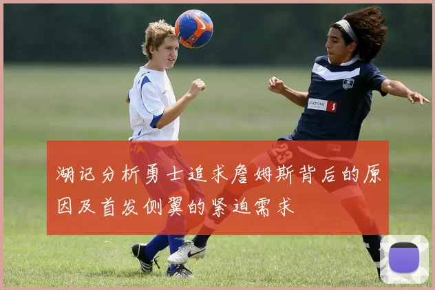 湖记分析勇士追求詹姆斯背后的原因及首发侧翼的紧迫需求