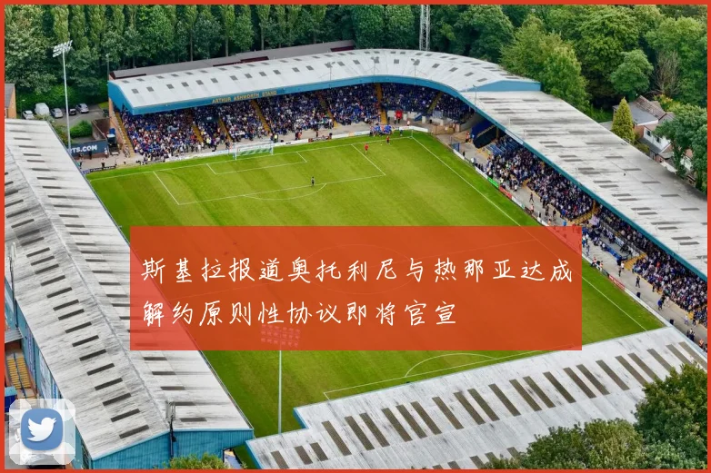 斯基拉报道奥托利尼与热那亚达成解约原则性协议即将官宣