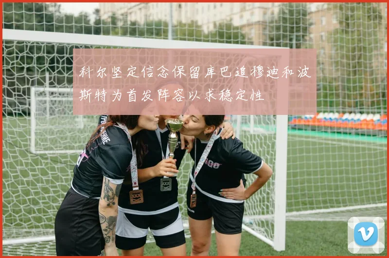 科尔坚定信念保留库巴追穆迪和波斯特为首发阵容以求稳定性