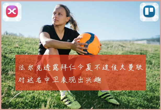 法尔克透露拜仁今夏不追佳夫曼联对这名中卫表现出兴趣