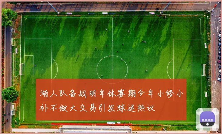 湖人队备战明年休赛期今年小修小补不做大交易引发球迷热议