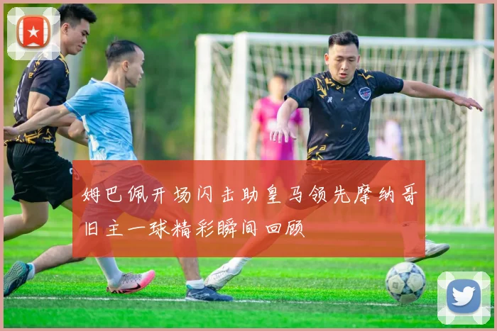姆巴佩开场闪击助皇马领先摩纳哥旧主一球精彩瞬间回顾