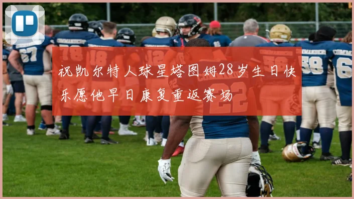 祝凯尔特人球星塔图姆28岁生日快乐愿他早日康复重返赛场