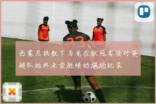 西蒙尼执教下马竞在欧冠客场对英超队始终未尝胜绩的尴尬纪录