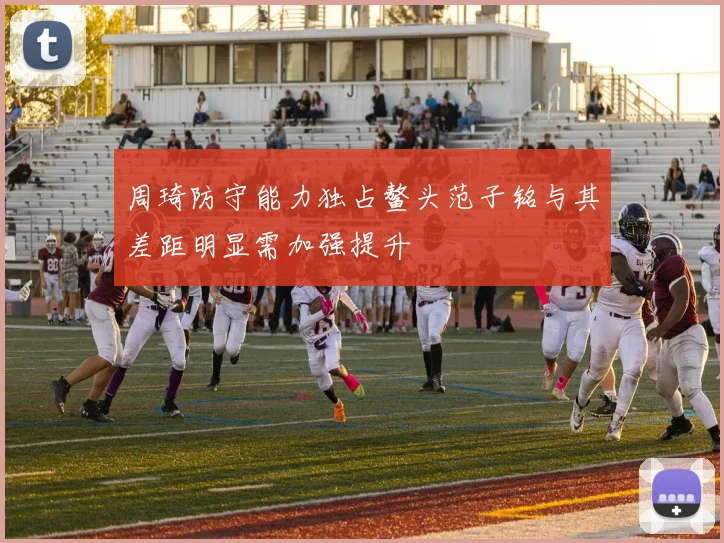 周琦防守能力独占鳌头范子铭与其差距明显需加强提升