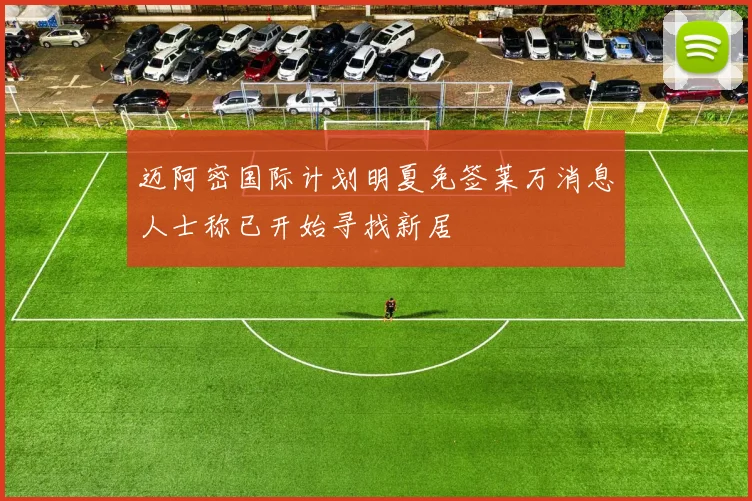迈阿密国际计划明夏免签莱万消息人士称已开始寻找新居