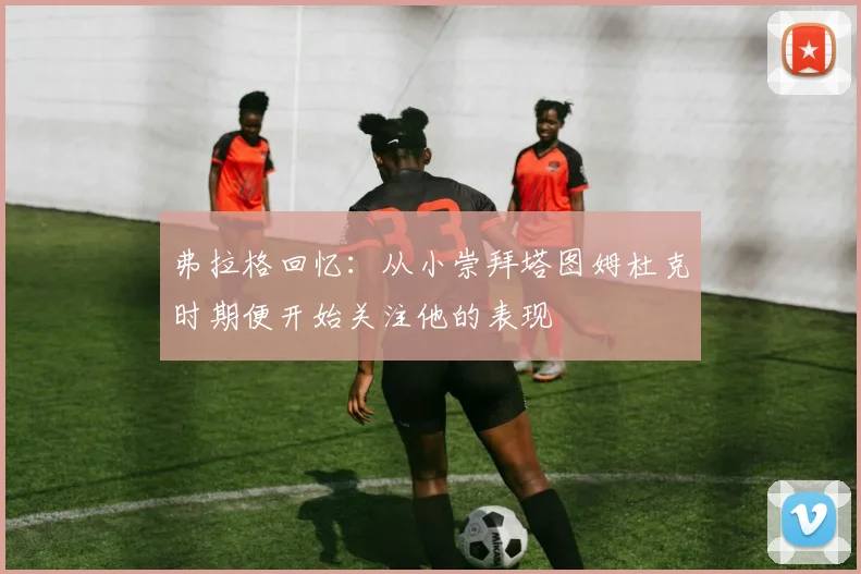 弗拉格回忆：从小崇拜塔图姆杜克时期便开始关注他的表现