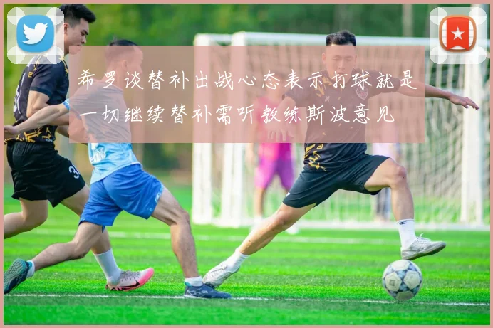 希罗谈替补出战心态表示打球就是一切继续替补需听教练斯波意见