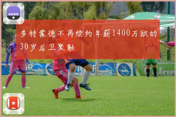 多特蒙德不再续约年薪1400万欧的30岁后卫聚勒