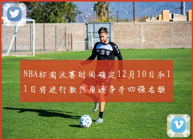 NBA杯淘汰赛时间确定12月10日和11日将进行激烈角逐争夺四强名额