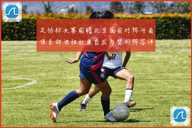足协杯决赛前瞻北京国安对阵河南俱乐部酒祖杜康首发与替补阵容详解