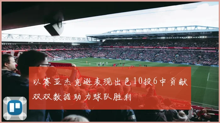 以赛亚杰克逊表现出色10投6中贡献双双数据助力球队胜利