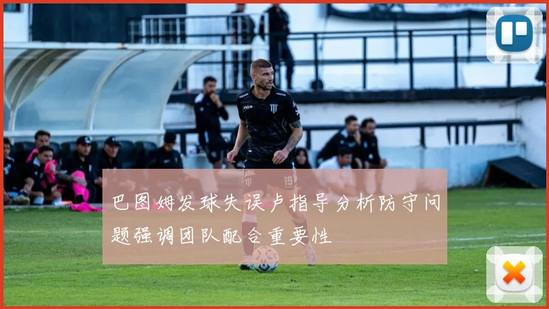 巴图姆发球失误卢指导分析防守问题强调团队配合重要性