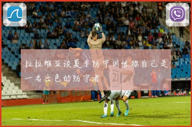 拉拉维亚谈夏季防守训练称自己是一名出色的防守者