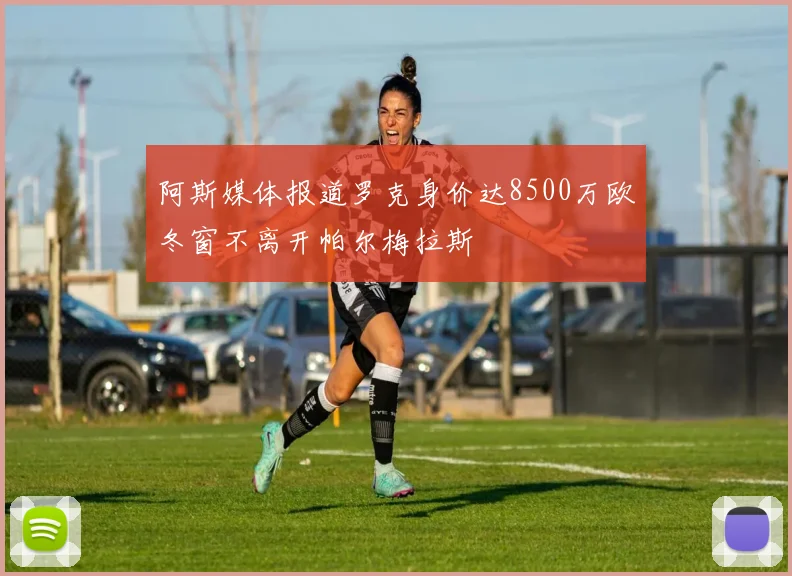阿斯媒体报道罗克身价达8500万欧冬窗不离开帕尔梅拉斯