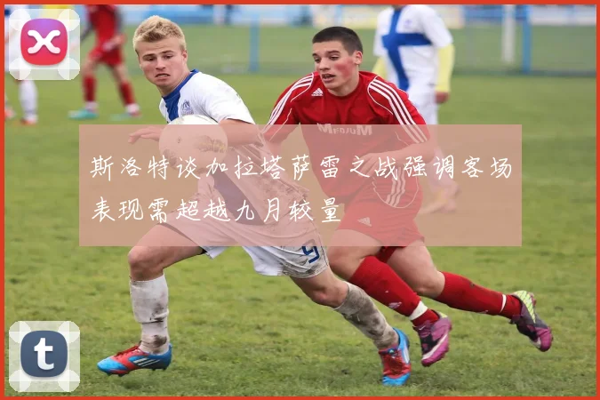 斯洛特谈加拉塔萨雷之战强调客场表现需超越九月较量