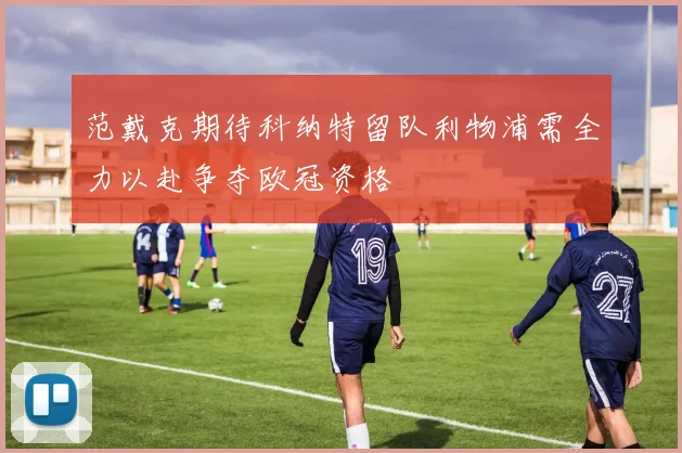 范戴克期待科纳特留队利物浦需全力以赴争夺欧冠资格