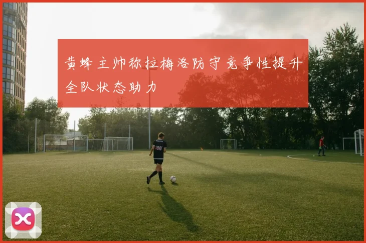 黄蜂主帅称拉梅洛防守竞争性提升全队状态助力