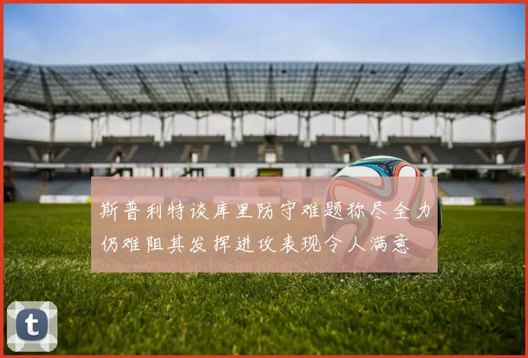 斯普利特谈库里防守难题称尽全力仍难阻其发挥进攻表现令人满意
