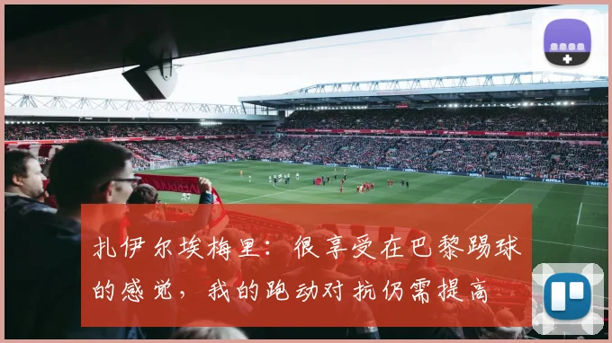 扎伊尔埃梅里：很享受在巴黎踢球的感觉，我的跑动对抗仍需提高