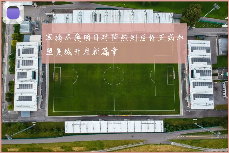 塞梅尼奥明日对阵热刺后将正式加盟曼城开启新篇章