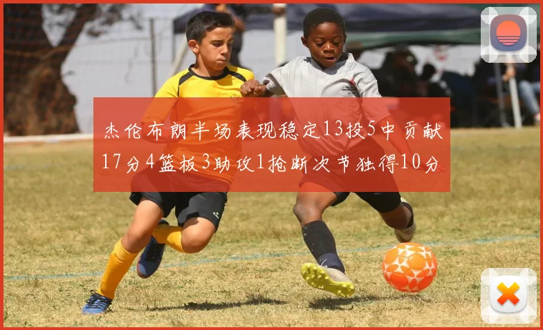 杰伦布朗半场表现稳定13投5中贡献17分4篮板3助攻1抢断次节独得10分