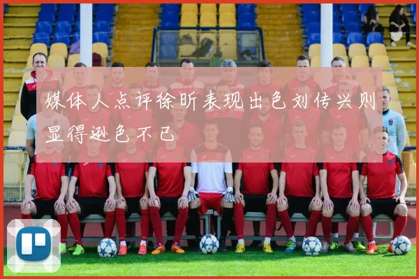 媒体人点评徐昕表现出色刘传兴则显得逊色不已