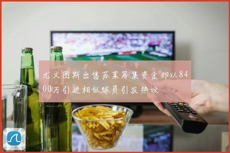 尤文图斯出售苏莱筹集资金却以8400万引进相似球员引发热议
