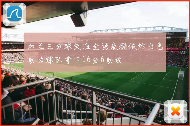 加兰三分球失准全场表现依然出色助力球队拿下16分6助攻