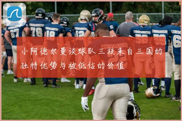 小阿德尔曼谈球队三核来自三国的独特优势与被低估的价值