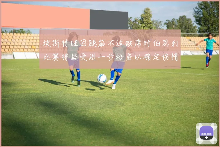 埃斯特旺因腿筋不适缺席对伯恩利比赛将接受进一步检查以确定伤情