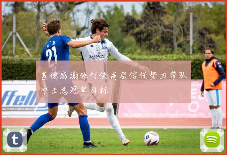 基德感谢独行侠高层信任努力带队冲击总冠军目标