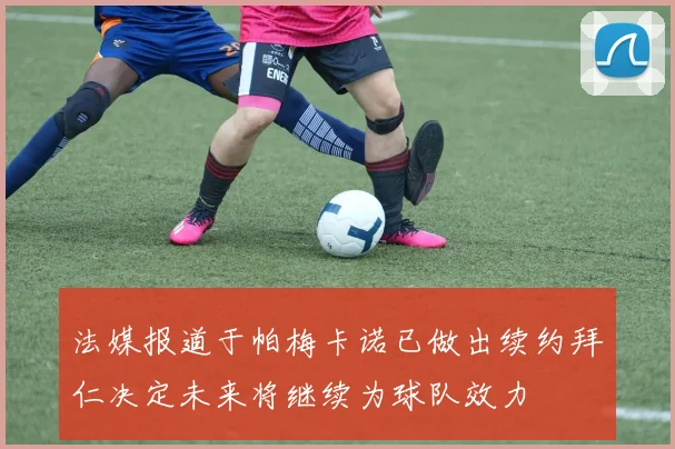 法媒报道于帕梅卡诺已做出续约拜仁决定未来将继续为球队效力